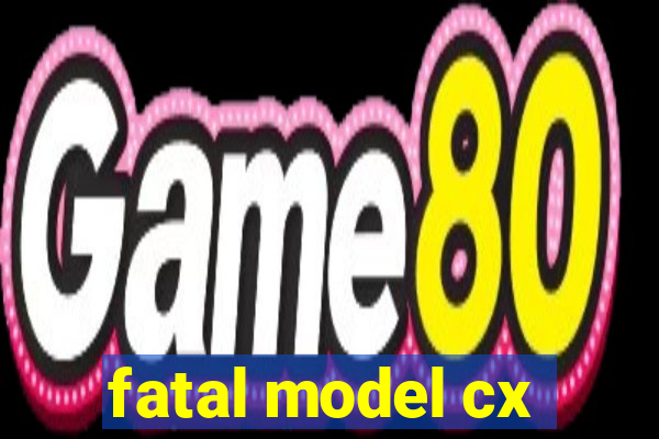 fatal model cx