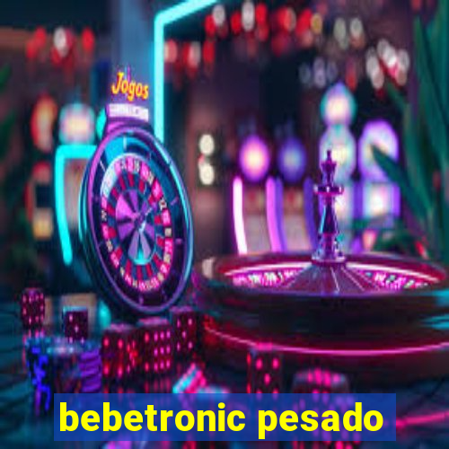 bebetronic pesado