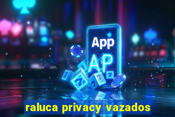 raluca privacy vazados